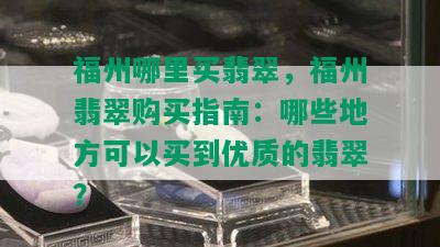 福州哪里买翡翠，福州翡翠购买指南：哪些地方可以买到优质的翡翠？