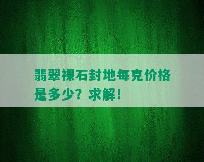 翡翠裸石封地每克价格是多少？求解！