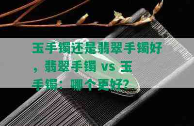 玉手镯还是翡翠手镯好，翡翠手镯 vs 玉手镯：哪个更好？