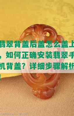 翡翠背盖后盖怎么盖上，如何正确安装翡翠手机背盖？详细步骤解析！