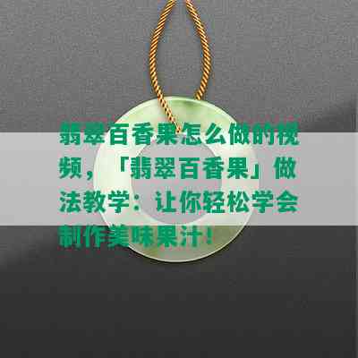 翡翠百香果怎么做的视频，「翡翠百香果」做法教学：让你轻松学会制作美味果汁！