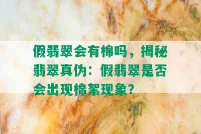 假翡翠会有棉吗，揭秘翡翠真伪：假翡翠是否会出现棉絮现象？