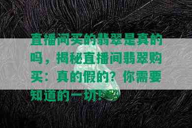 直播间买的翡翠是真的吗，揭秘直播间翡翠购买：真的假的？你需要知道的一切！