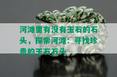 河滩里有没有玉石的石头，探索河滩：寻找珍贵的玉石石头