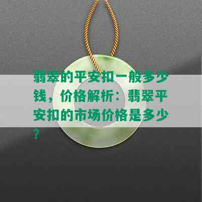 翡翠的平安扣一般多少钱，价格解析：翡翠平安扣的市场价格是多少？