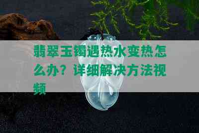 翡翠玉镯遇热水变热怎么办？详细解决方法视频