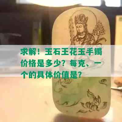 求解！玉石王花玉手镯价格是多少？每克、一个的具体价值是？