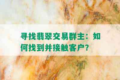 寻找翡翠交易群主：如何找到并接触客户？