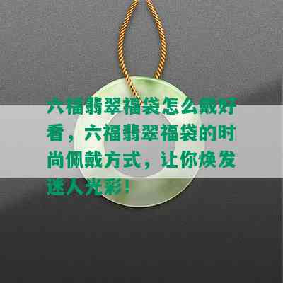 六福翡翠福袋怎么戴好看，六福翡翠福袋的时尚佩戴方式，让你焕发迷人光彩！