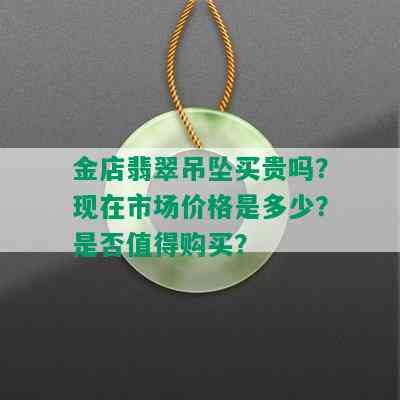 金店翡翠吊坠买贵吗？现在市场价格是多少？是否值得购买？