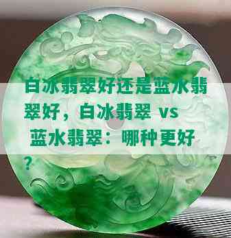 白冰翡翠好还是蓝水翡翠好，白冰翡翠 vs 蓝水翡翠：哪种更好？