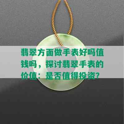 翡翠方面做手表好吗值钱吗，探讨翡翠手表的价值：是否值得投资？