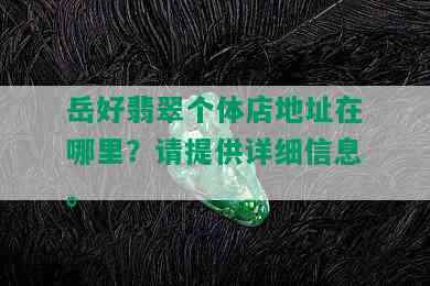 岳好翡翠个体店地址在哪里？请提供详细信息。