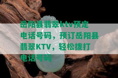 岳阳县翡翠ktv预定电话号码，预订岳阳县翡翠KTV，轻松拨打电话号码