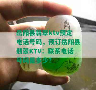 岳阳县翡翠ktv预定电话号码，预订岳阳县翡翠KTV：联系电话号码是多少？