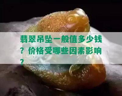 翡翠吊坠一般值多少钱？价格受哪些因素影响？