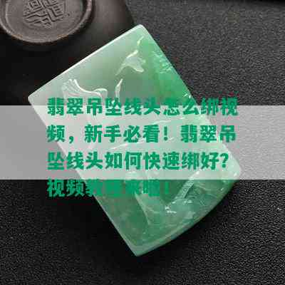 翡翠吊坠线头怎么绑视频，新手必看！翡翠吊坠线头如何快速绑好？视频教程来啦！