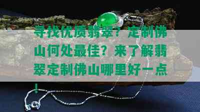 寻找优质翡翠？定制佛山何处更佳？来了解翡翠定制佛山哪里好一点！