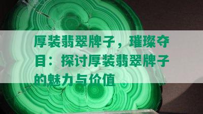 厚装翡翠牌子，璀璨夺目：探讨厚装翡翠牌子的魅力与价值