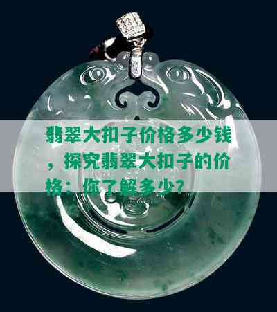 翡翠大扣子价格多少钱，探究翡翠大扣子的价格：你了解多少？