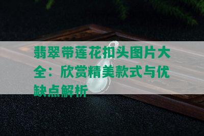 翡翠带莲花扣头图片大全：欣赏精美款式与优缺点解析