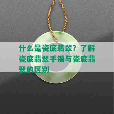 什么是瓷底翡翠？了解瓷底翡翠手镯与瓷底翡翠的区别