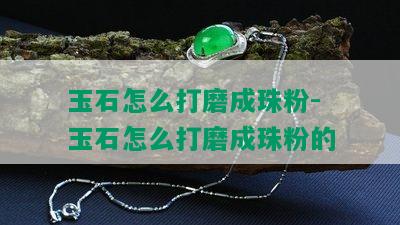 玉石怎么打磨成珠粉-玉石怎么打磨成珠粉的