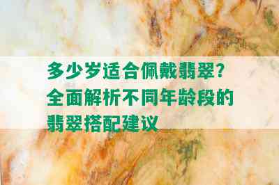 多少岁适合佩戴翡翠？全面解析不同年龄段的翡翠搭配建议