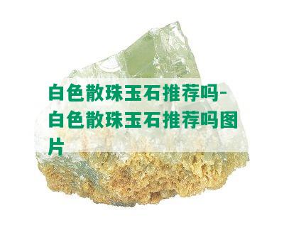 白色散珠玉石推荐吗-白色散珠玉石推荐吗图片