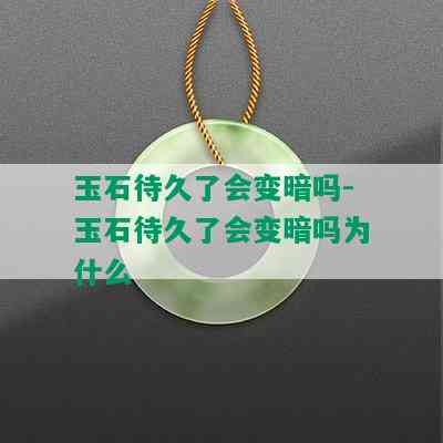 玉石待久了会变暗吗-玉石待久了会变暗吗为什么