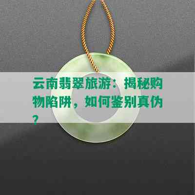 云南翡翠旅游：揭秘购物陷阱，如何鉴别真伪？