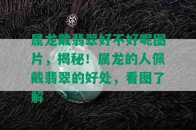 属龙戴翡翠好不好呢图片，揭秘！属龙的人佩戴翡翠的好处，看图了解