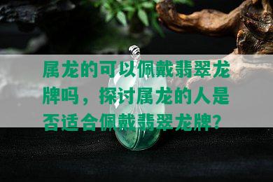 属龙的可以佩戴翡翠龙牌吗，探讨属龙的人是否适合佩戴翡翠龙牌？