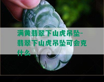 满黄翡翠下山虎吊坠-翡翠下山虎吊坠可会克什么