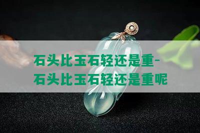 石头比玉石轻还是重-石头比玉石轻还是重呢