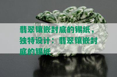 翡翠镶嵌封底的锡纸，独特设计：翡翠镶嵌封底的锡纸