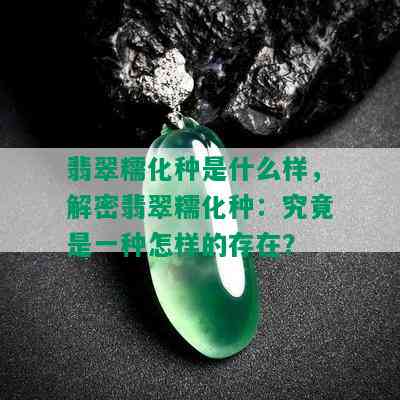 翡翠糯化种是什么样，解密翡翠糯化种：究竟是一种怎样的存在？