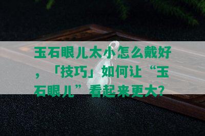 玉石眼儿太小怎么戴好，「技巧」如何让“玉石眼儿”看起来更大？