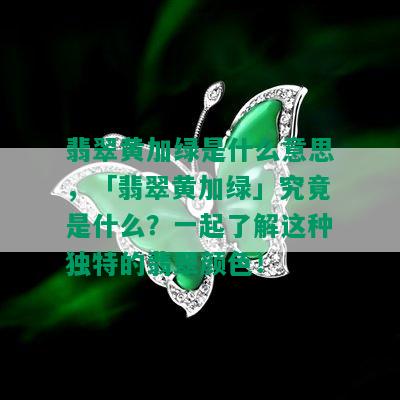 翡翠黄加绿是什么意思，「翡翠黄加绿」究竟是什么？一起了解这种独特的翡翠颜色！