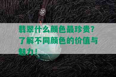 翡翠什么颜色最珍贵？了解不同颜色的价值与魅力！