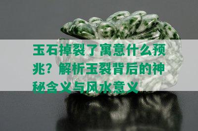 玉石掉裂了寓意什么预兆？解析玉裂背后的神秘含义与风水意义