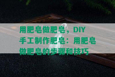 用肥皂做肥皂，DIY手工制作肥皂：用肥皂做肥皂的步骤和技巧