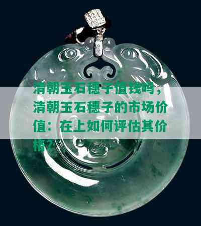 清朝玉石穗子值钱吗，清朝玉石穗子的市场价值：在上如何评估其价格？