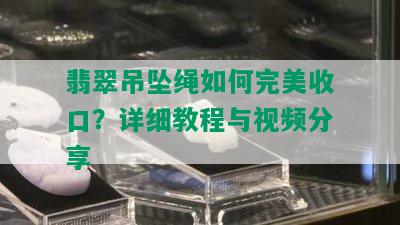 翡翠吊坠绳如何完美收口？详细教程与视频分享