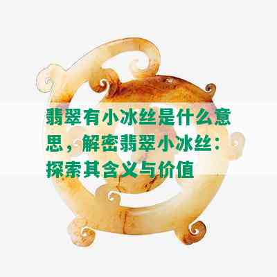 翡翠有小冰丝是什么意思，解密翡翠小冰丝：探索其含义与价值