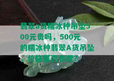 翡翠a货糯冰种吊坠500元贵吗，500元的糯冰种翡翠A货吊坠，价格是否合理？