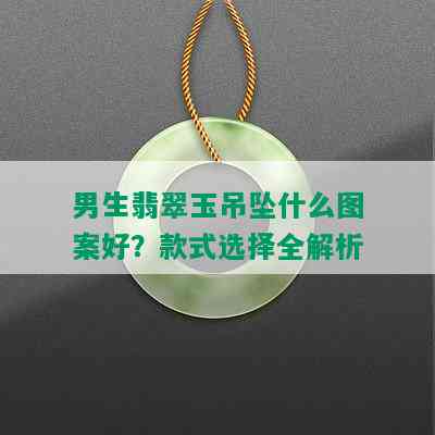 男生翡翠玉吊坠什么图案好？款式选择全解析