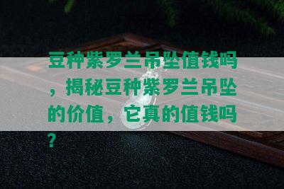 豆种紫罗兰吊坠值钱吗，揭秘豆种紫罗兰吊坠的价值，它真的值钱吗？