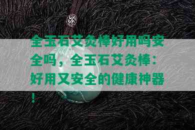 全玉石艾灸棒好用吗安全吗，全玉石艾灸棒：好用又安全的健康神器！