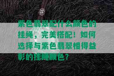 紫色翡翠配什么颜色的挂绳，完美搭配！如何选择与紫色翡翠相得益彰的挂绳颜色？